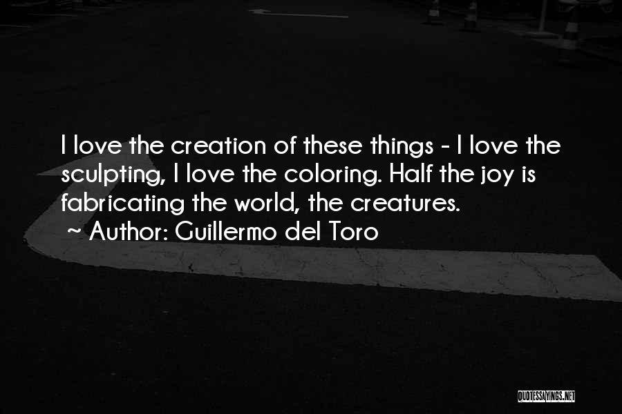 Guillermo Del Toro Quotes: I Love The Creation Of These Things - I Love The Sculpting, I Love The Coloring. Half The Joy Is