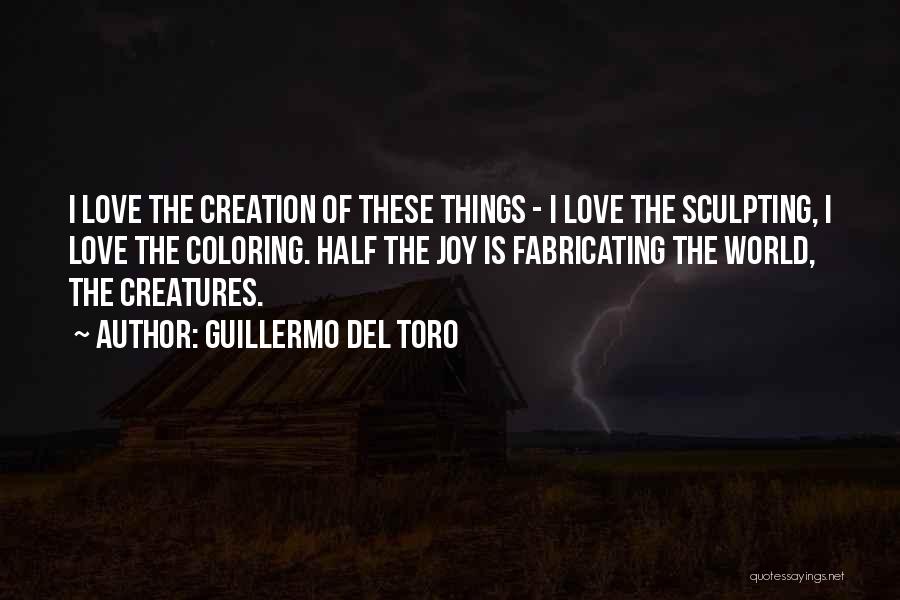 Guillermo Del Toro Quotes: I Love The Creation Of These Things - I Love The Sculpting, I Love The Coloring. Half The Joy Is