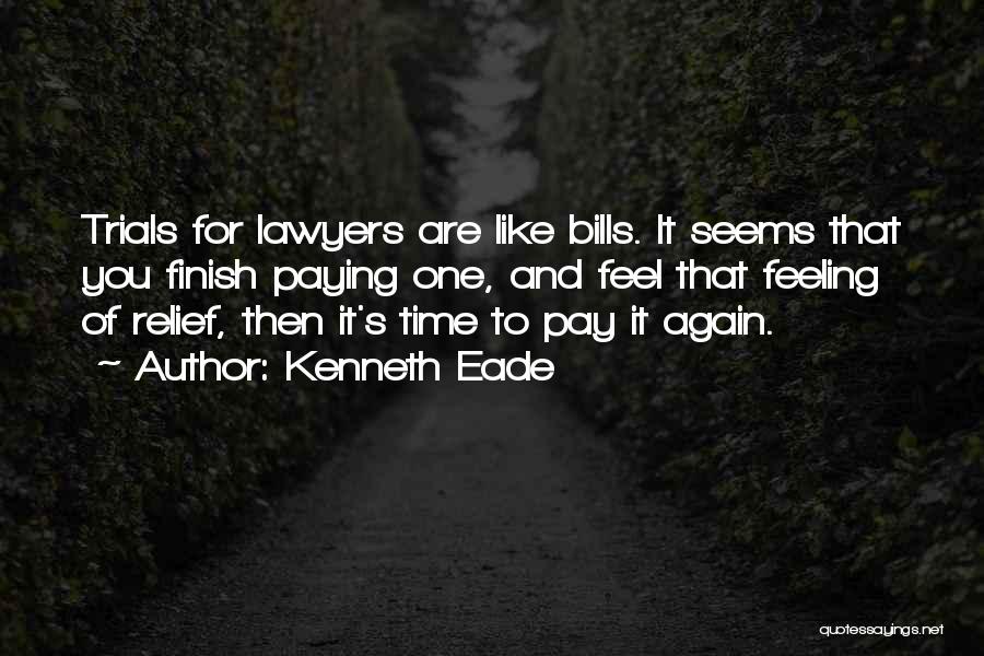 Kenneth Eade Quotes: Trials For Lawyers Are Like Bills. It Seems That You Finish Paying One, And Feel That Feeling Of Relief, Then