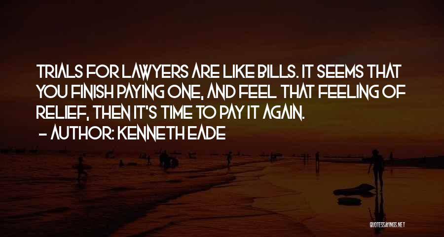 Kenneth Eade Quotes: Trials For Lawyers Are Like Bills. It Seems That You Finish Paying One, And Feel That Feeling Of Relief, Then