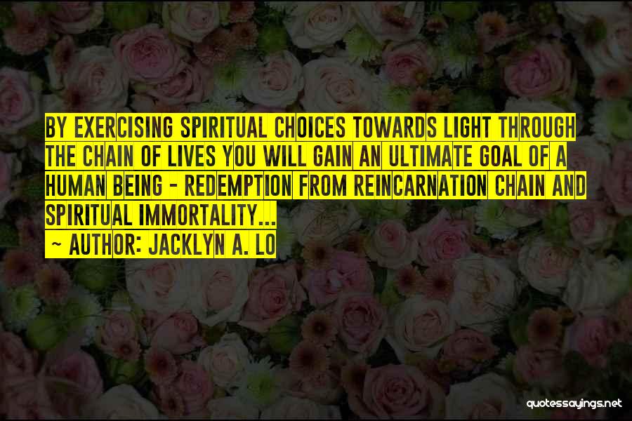 Jacklyn A. Lo Quotes: By Exercising Spiritual Choices Towards Light Through The Chain Of Lives You Will Gain An Ultimate Goal Of A Human