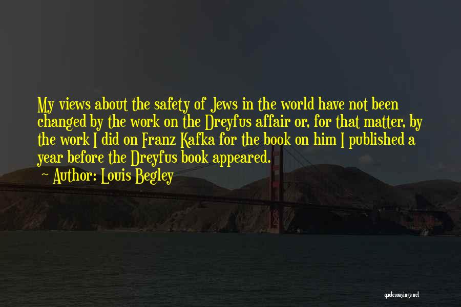 Louis Begley Quotes: My Views About The Safety Of Jews In The World Have Not Been Changed By The Work On The Dreyfus