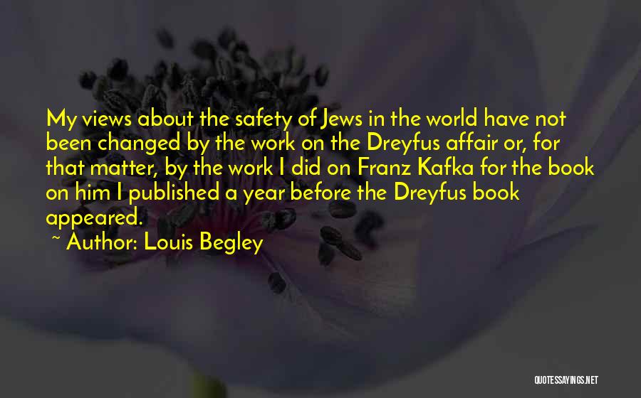 Louis Begley Quotes: My Views About The Safety Of Jews In The World Have Not Been Changed By The Work On The Dreyfus