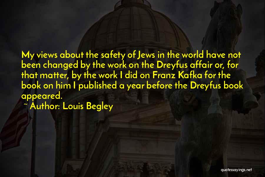 Louis Begley Quotes: My Views About The Safety Of Jews In The World Have Not Been Changed By The Work On The Dreyfus