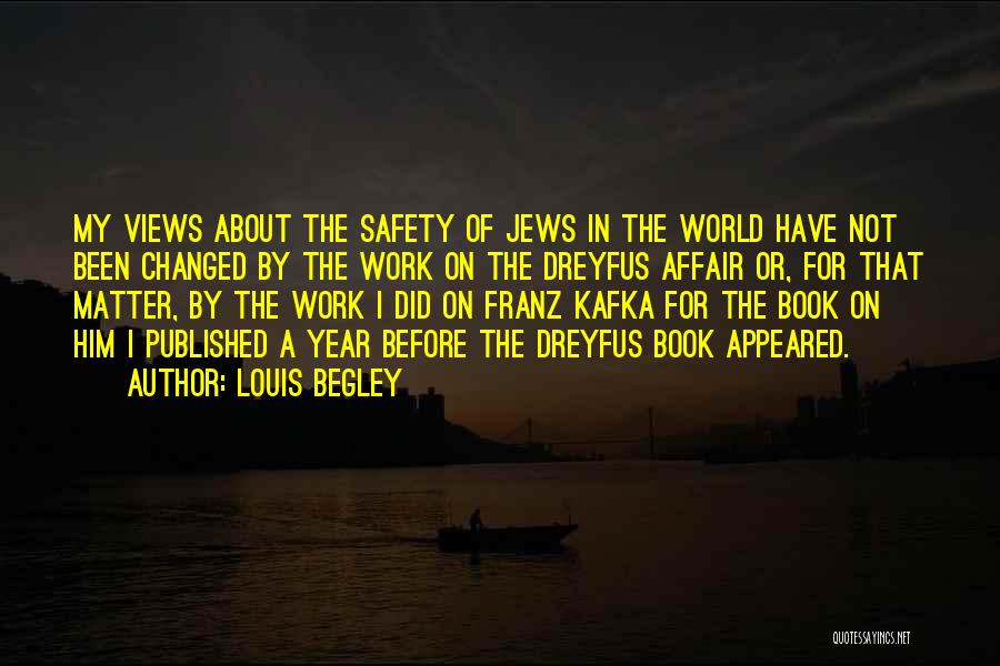 Louis Begley Quotes: My Views About The Safety Of Jews In The World Have Not Been Changed By The Work On The Dreyfus