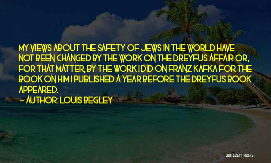 Louis Begley Quotes: My Views About The Safety Of Jews In The World Have Not Been Changed By The Work On The Dreyfus