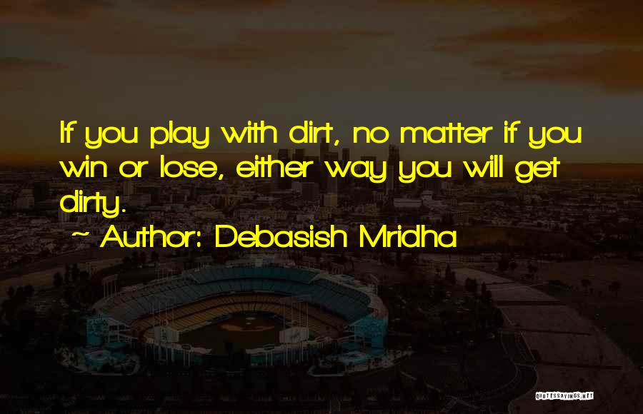 Debasish Mridha Quotes: If You Play With Dirt, No Matter If You Win Or Lose, Either Way You Will Get Dirty.