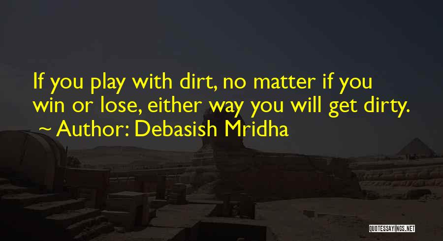 Debasish Mridha Quotes: If You Play With Dirt, No Matter If You Win Or Lose, Either Way You Will Get Dirty.