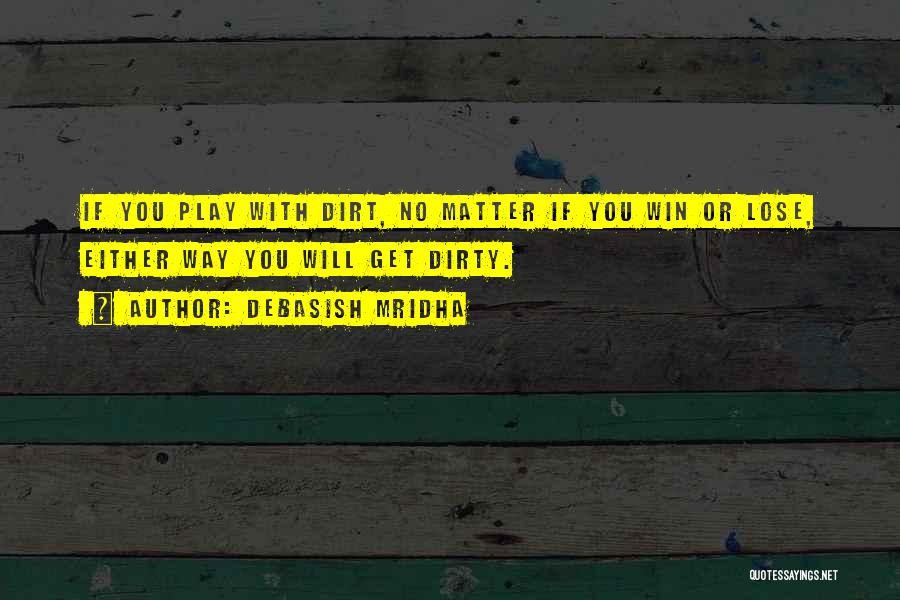 Debasish Mridha Quotes: If You Play With Dirt, No Matter If You Win Or Lose, Either Way You Will Get Dirty.