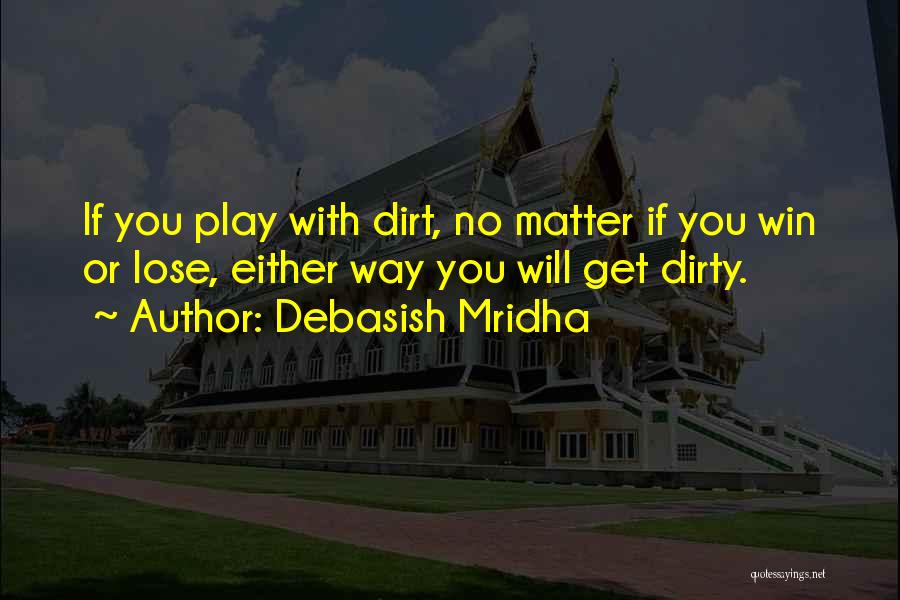 Debasish Mridha Quotes: If You Play With Dirt, No Matter If You Win Or Lose, Either Way You Will Get Dirty.