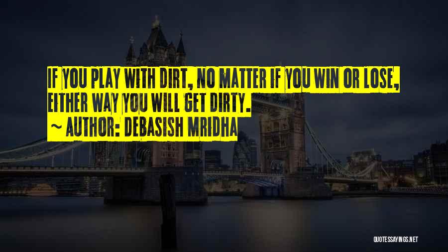 Debasish Mridha Quotes: If You Play With Dirt, No Matter If You Win Or Lose, Either Way You Will Get Dirty.