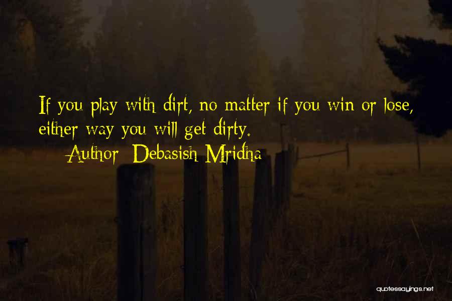 Debasish Mridha Quotes: If You Play With Dirt, No Matter If You Win Or Lose, Either Way You Will Get Dirty.