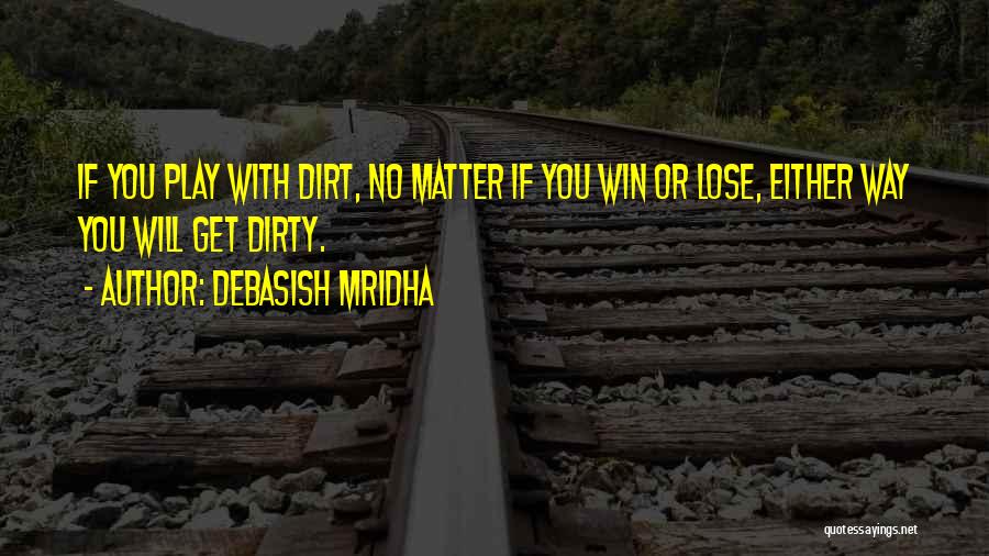 Debasish Mridha Quotes: If You Play With Dirt, No Matter If You Win Or Lose, Either Way You Will Get Dirty.