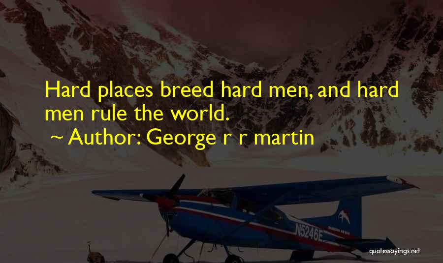 George R R Martin Quotes: Hard Places Breed Hard Men, And Hard Men Rule The World.
