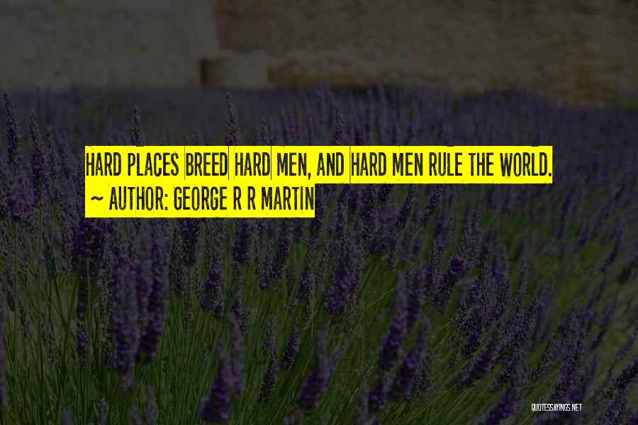 George R R Martin Quotes: Hard Places Breed Hard Men, And Hard Men Rule The World.