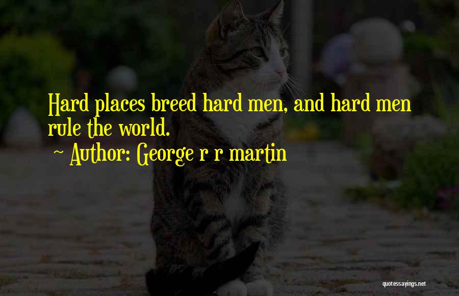 George R R Martin Quotes: Hard Places Breed Hard Men, And Hard Men Rule The World.