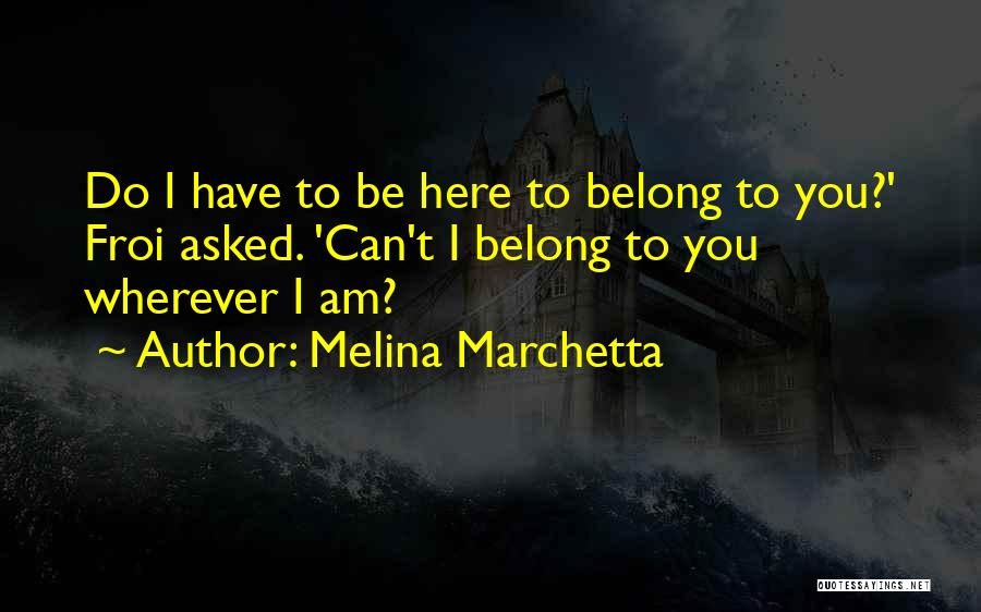 Melina Marchetta Quotes: Do I Have To Be Here To Belong To You?' Froi Asked. 'can't I Belong To You Wherever I Am?