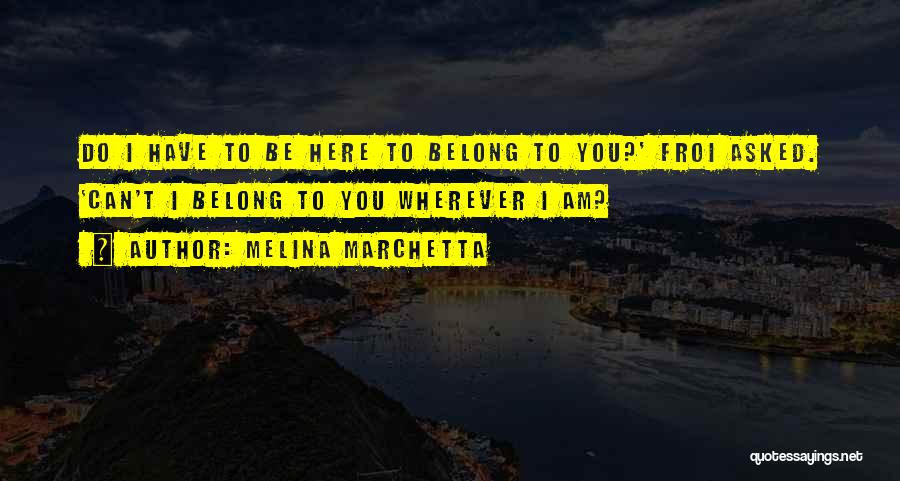 Melina Marchetta Quotes: Do I Have To Be Here To Belong To You?' Froi Asked. 'can't I Belong To You Wherever I Am?