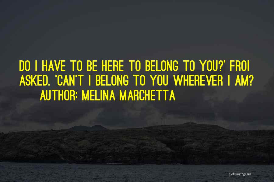 Melina Marchetta Quotes: Do I Have To Be Here To Belong To You?' Froi Asked. 'can't I Belong To You Wherever I Am?
