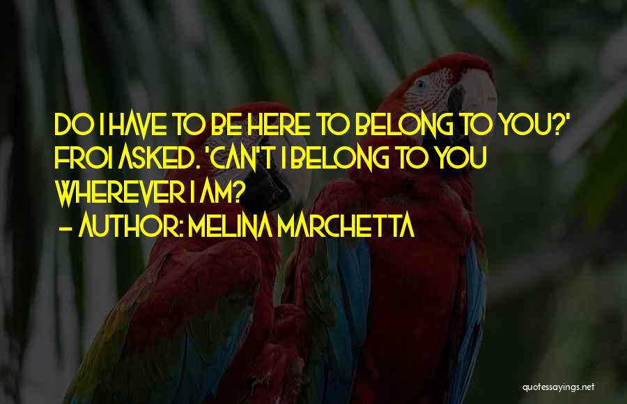 Melina Marchetta Quotes: Do I Have To Be Here To Belong To You?' Froi Asked. 'can't I Belong To You Wherever I Am?