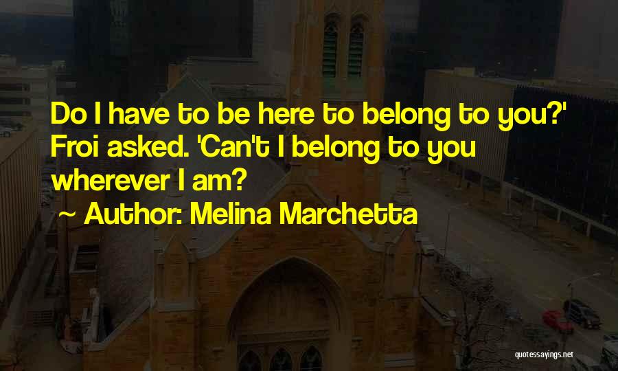 Melina Marchetta Quotes: Do I Have To Be Here To Belong To You?' Froi Asked. 'can't I Belong To You Wherever I Am?