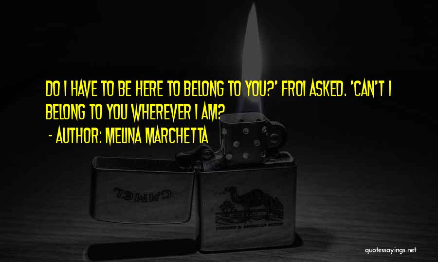 Melina Marchetta Quotes: Do I Have To Be Here To Belong To You?' Froi Asked. 'can't I Belong To You Wherever I Am?