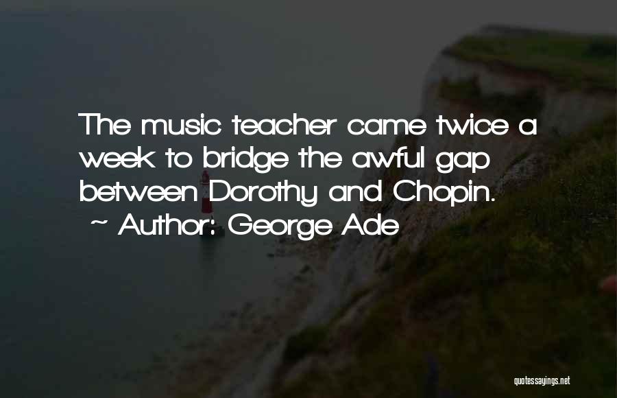 George Ade Quotes: The Music Teacher Came Twice A Week To Bridge The Awful Gap Between Dorothy And Chopin.