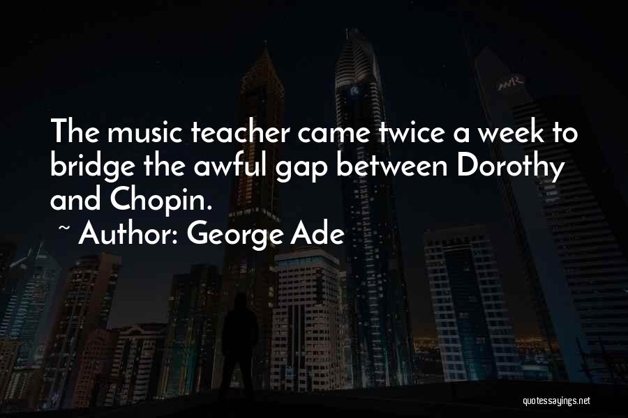 George Ade Quotes: The Music Teacher Came Twice A Week To Bridge The Awful Gap Between Dorothy And Chopin.