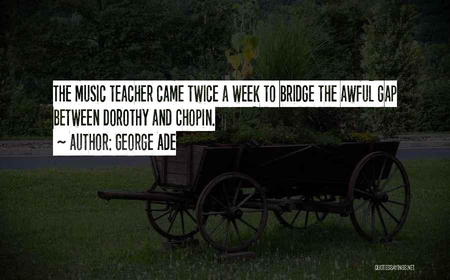 George Ade Quotes: The Music Teacher Came Twice A Week To Bridge The Awful Gap Between Dorothy And Chopin.