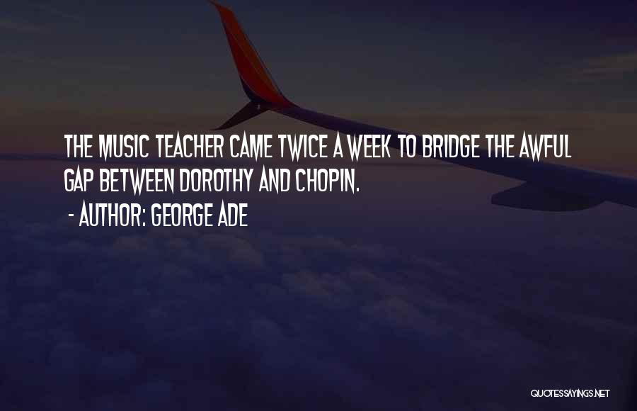 George Ade Quotes: The Music Teacher Came Twice A Week To Bridge The Awful Gap Between Dorothy And Chopin.