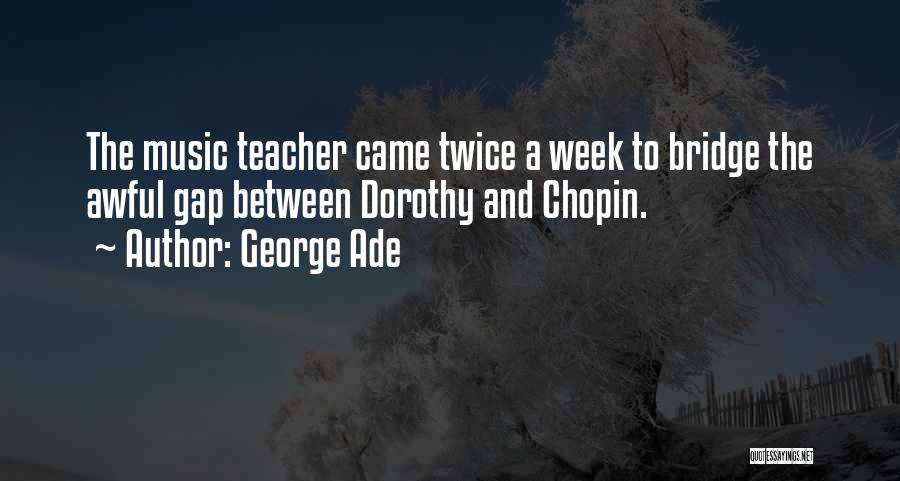 George Ade Quotes: The Music Teacher Came Twice A Week To Bridge The Awful Gap Between Dorothy And Chopin.