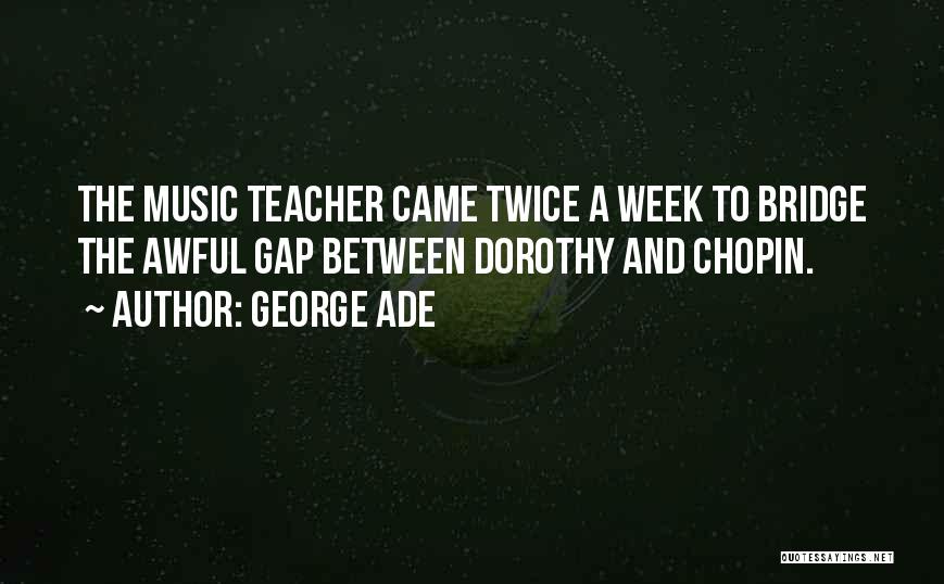 George Ade Quotes: The Music Teacher Came Twice A Week To Bridge The Awful Gap Between Dorothy And Chopin.