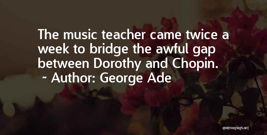 George Ade Quotes: The Music Teacher Came Twice A Week To Bridge The Awful Gap Between Dorothy And Chopin.