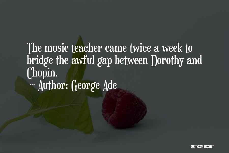 George Ade Quotes: The Music Teacher Came Twice A Week To Bridge The Awful Gap Between Dorothy And Chopin.