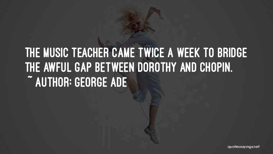 George Ade Quotes: The Music Teacher Came Twice A Week To Bridge The Awful Gap Between Dorothy And Chopin.