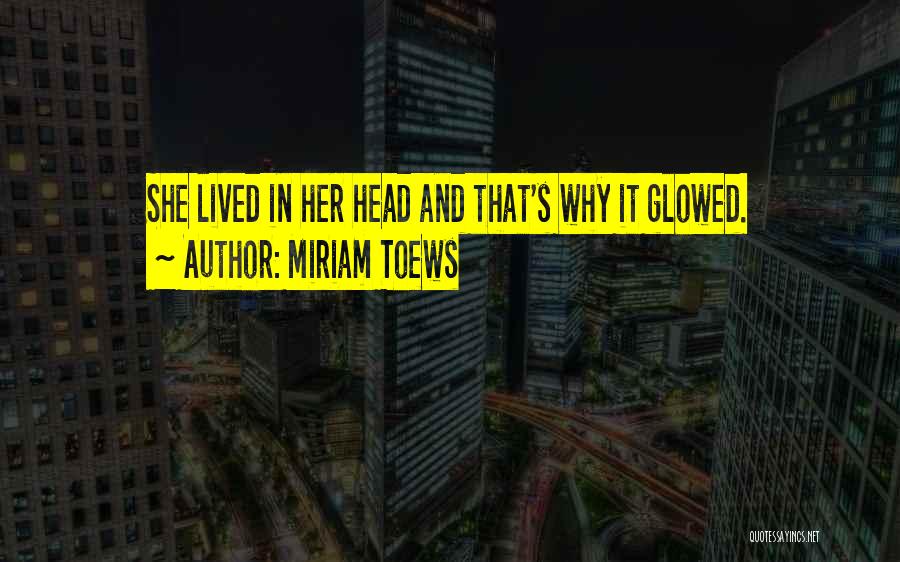 Miriam Toews Quotes: She Lived In Her Head And That's Why It Glowed.
