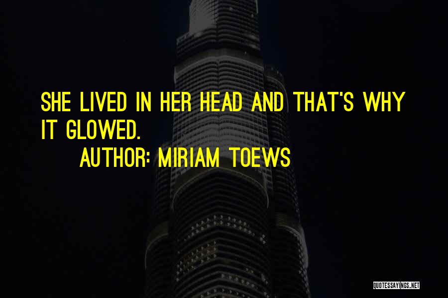 Miriam Toews Quotes: She Lived In Her Head And That's Why It Glowed.