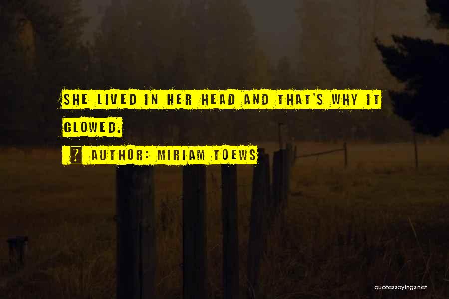 Miriam Toews Quotes: She Lived In Her Head And That's Why It Glowed.