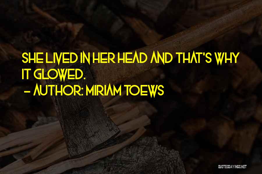 Miriam Toews Quotes: She Lived In Her Head And That's Why It Glowed.