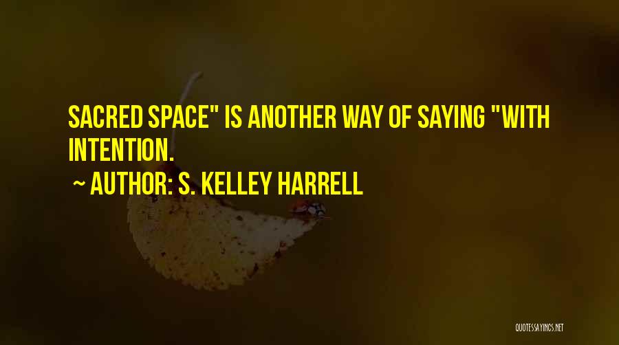 S. Kelley Harrell Quotes: Sacred Space Is Another Way Of Saying With Intention.