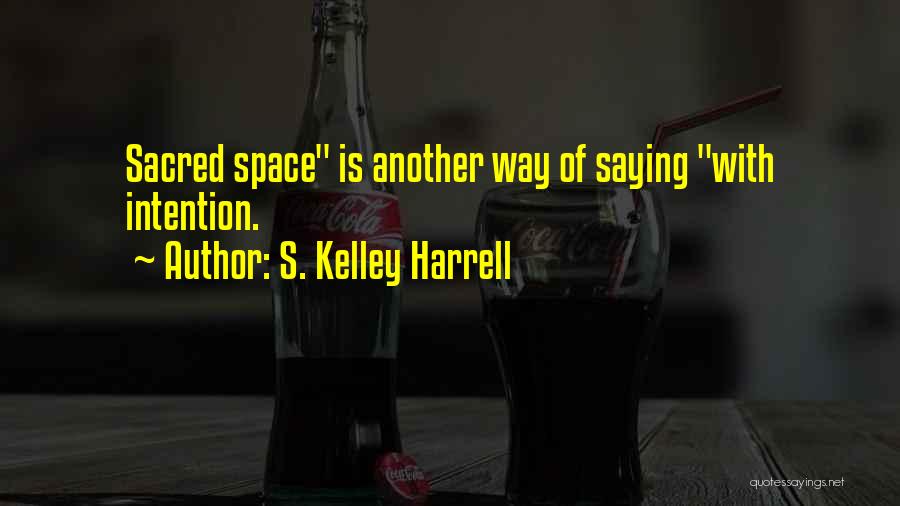 S. Kelley Harrell Quotes: Sacred Space Is Another Way Of Saying With Intention.