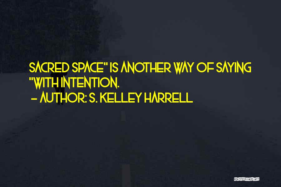 S. Kelley Harrell Quotes: Sacred Space Is Another Way Of Saying With Intention.