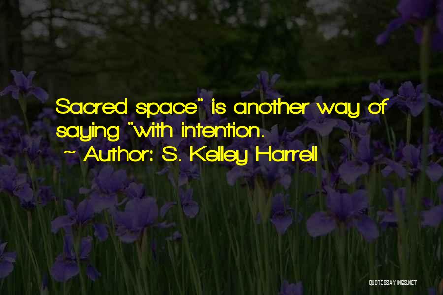 S. Kelley Harrell Quotes: Sacred Space Is Another Way Of Saying With Intention.