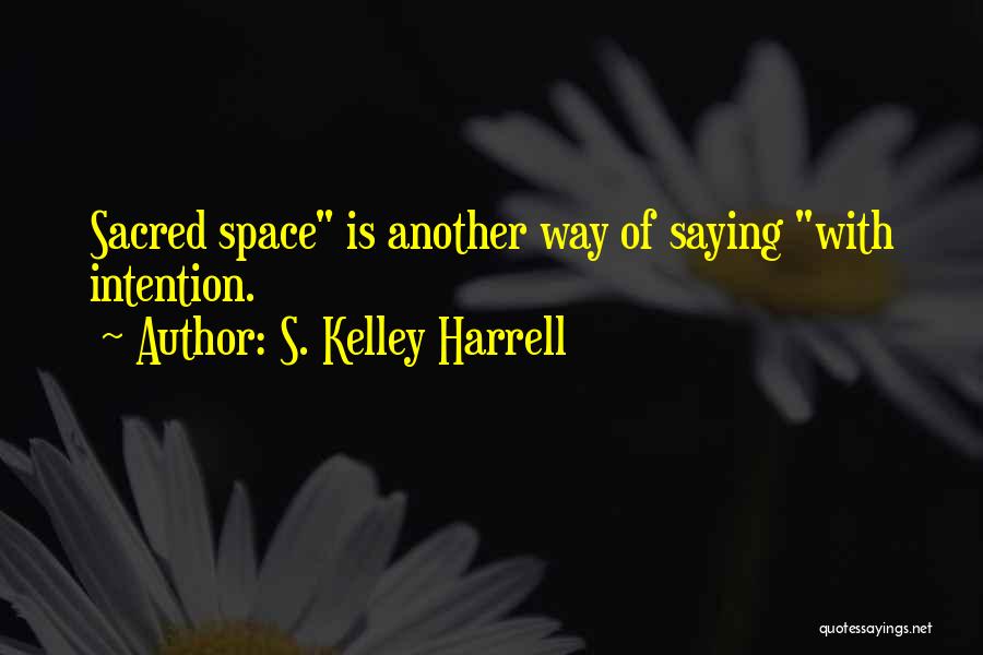 S. Kelley Harrell Quotes: Sacred Space Is Another Way Of Saying With Intention.