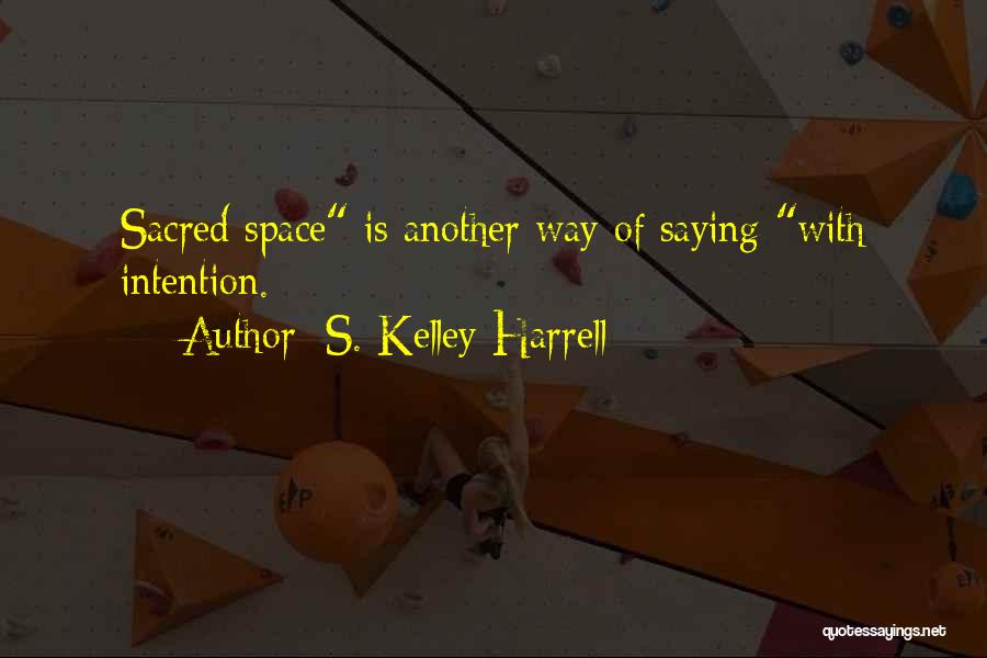 S. Kelley Harrell Quotes: Sacred Space Is Another Way Of Saying With Intention.