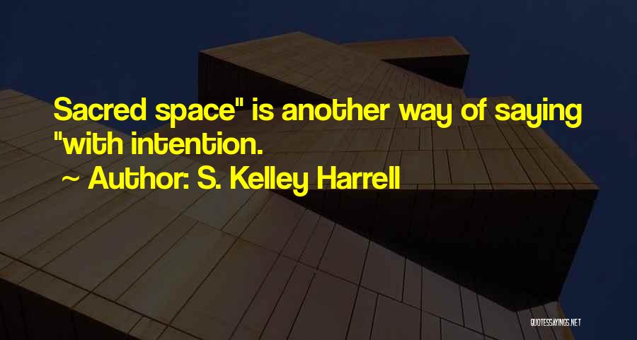 S. Kelley Harrell Quotes: Sacred Space Is Another Way Of Saying With Intention.