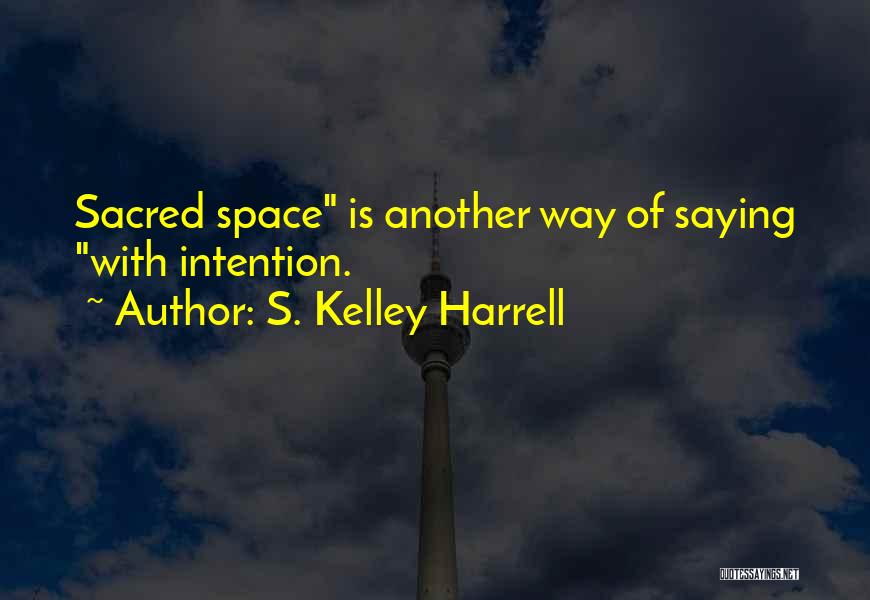 S. Kelley Harrell Quotes: Sacred Space Is Another Way Of Saying With Intention.