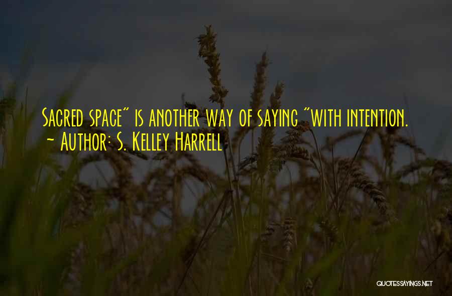 S. Kelley Harrell Quotes: Sacred Space Is Another Way Of Saying With Intention.