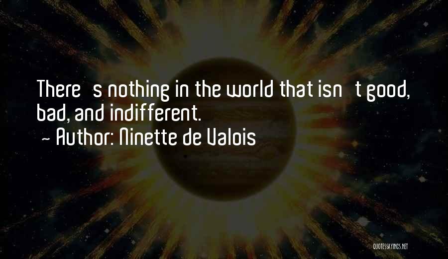 Ninette De Valois Quotes: There's Nothing In The World That Isn't Good, Bad, And Indifferent.