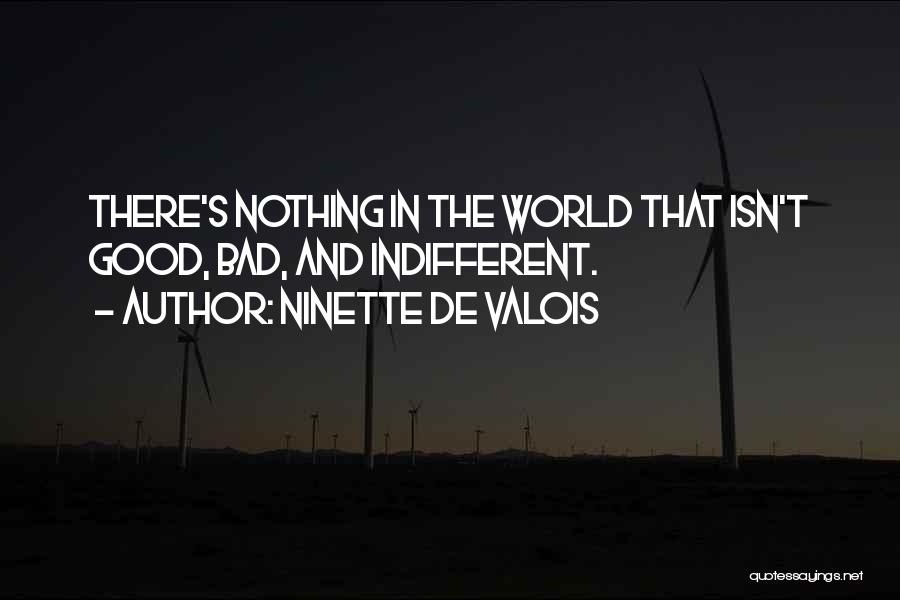 Ninette De Valois Quotes: There's Nothing In The World That Isn't Good, Bad, And Indifferent.